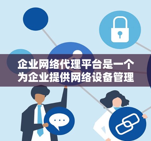 企业网络代理平台是一个为企业提供网络设备管理的综合解决方案,旨在帮助企业有效管理和维护其网络环境。以下是该平台的详细总结 企业网络代理平台是一个为企业提供网络设备管理的综合解决方案,旨在帮助企业有效管理和维护其网络环境。以下是该平台的详细总结