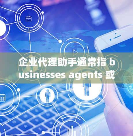 企业代理助手通常指 businesses agents 或者 related 的服务，旨在帮助企业解决市场、法律、财务等方面的挑战。以下是一些可能的方面，您可以根据具体情况选择适合的代理