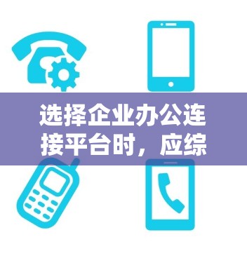 选择企业办公连接平台时，应综合考虑您的具体需求和预算。以下是一个结构化的推荐