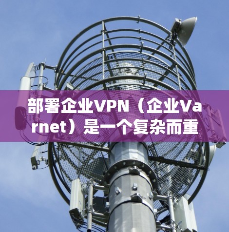 部署企业VPN(企业Varnet)是一个复杂而重要的步骤,需要全面的了解和系统的执行。以下是一步步的指南,帮助您顺利完成企业Varnet的部署和管理 部署企业VPN(企业Varnet)是一个复杂而重要的步骤,需要全面的了解和系统的执行。以下是一步步的指南,帮助您顺利完成企业Varnet的部署和管理
