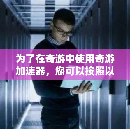 为了在奇游中使用奇游加速器,您可以按照以下步骤操作 为了在奇游中使用奇游加速器,您可以按照以下步骤操作