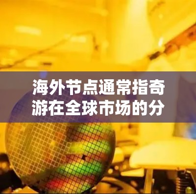 海外节点通常指奇游在全球市场的分布情况，包括其在不同地区的游戏平台、内容策略、市场覆盖能力等因素。奇游的海外节点战略旨在通过全球化战略，将奇游的游戏带到更多的国际用户群体中，提升品牌形象和市场影响力