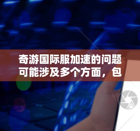 奇游国际服加速的问题可能涉及多个方面，包括服务器性能、缓存优化、用户体验以及网站结构优化。以下是一些可能的原因及解决措施