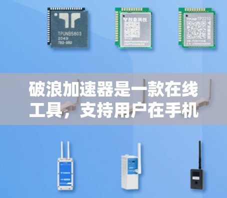 破浪加速器是一款在线工具，支持用户在手机或电脑上加速下载或处理文件。以下是关于它的评测
