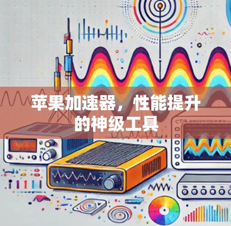 苹果加速器,性能提升的神级工具 苹果加速器,性能提升的神级工具