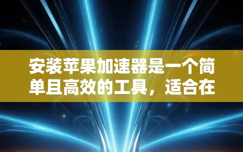 安装苹果加速器是一个简单且高效的工具，适合在需要提升性能时使用。以下是详细的安装步骤和注意事项