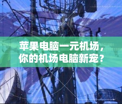 苹果电脑一元机场,你的机场电脑新宠? 苹果电脑一元机场,你的机场电脑新宠?