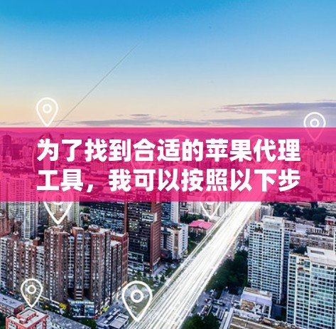 为了找到合适的苹果代理工具，我可以按照以下步骤进行选择和比较