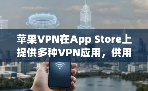 苹果VPN在App Store上提供多种VPN应用，供用户下载使用。以下是苹果VPN在App Store上的主要应用及其特点