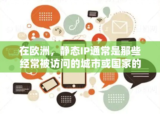 在欧洲，静态IP通常是那些经常被访问的城市或国家的IP地址。以下是欧洲地区的一个常见的静态IP列表（以国家或地区的国家代码作为IP地址表示）