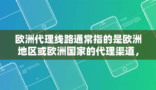 欧洲代理线路通常指的是欧洲地区或欧洲国家的代理渠道，指的是通过某个平台或服务来与欧洲地区的客户或合作伙伴建立联系并进行销售。以下是一些可能指的是欧洲代理线路的内容
