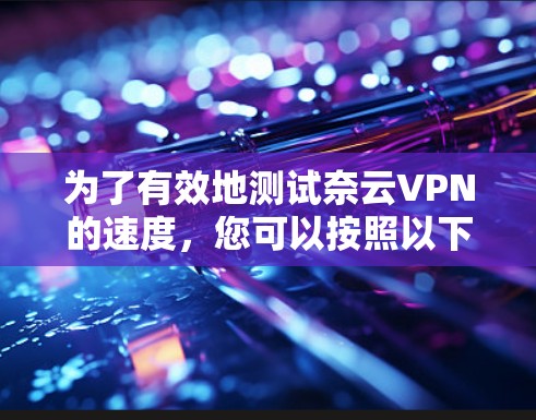 为了有效地测试奈云VPN的速度，您可以按照以下步骤进行操作