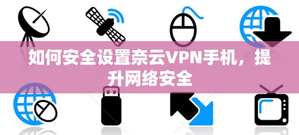 如何安全设置奈云VPN手机,提升网络安全 如何安全设置奈云VPN手机,提升网络安全