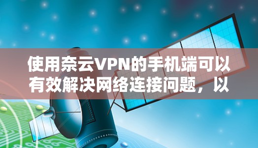 使用奈云VPN的手机端可以有效解决网络连接问题，以下是详细的步骤指南