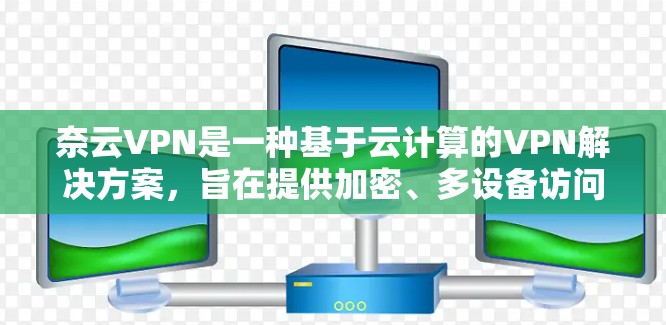奈云VPN是一种基于云计算的VPN解决方案，旨在提供加密、多设备访问和端口遮挡功能，帮助用户更好地管理网络访问。以下是一份详细的使用指南，帮助您顺利使用奈云VPN