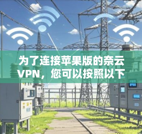 为了连接苹果版的奈云VPN,您可以按照以下步骤进行 为了连接苹果版的奈云VPN,您可以按照以下步骤进行