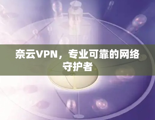 奈云VPN,专业可靠的网络守护者 奈云VPN,专业可靠的网络守护者
