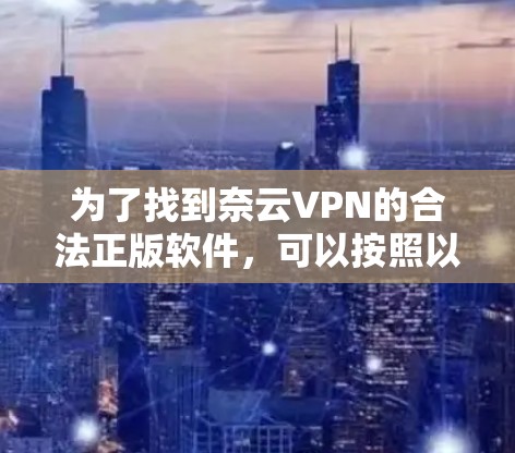 为了找到奈云VPN的合法正版软件,可以按照以下步骤进行 为了找到奈云VPN的合法正版软件,可以按照以下步骤进行