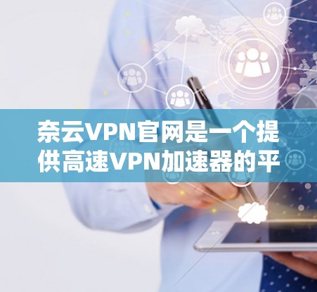 奈云VPN官网是一个提供高速VPN加速器的平台，旨在保护个人数据并提供更快的连接速度。以下是对奈云VPN官网的详细分析和使用指南