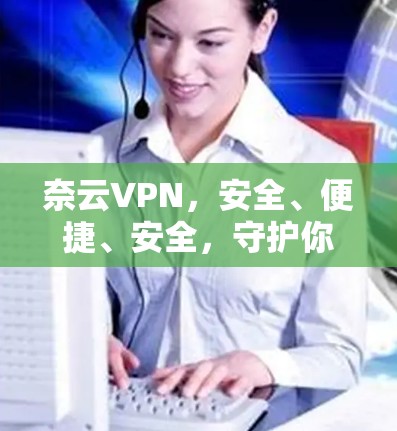 奈云VPN，安全、便捷、安全，守护你的网络空间