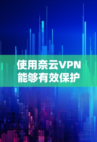 使用奈云VPN能够有效保护你的网络和数据，以下是详细的使用指南和注意事项