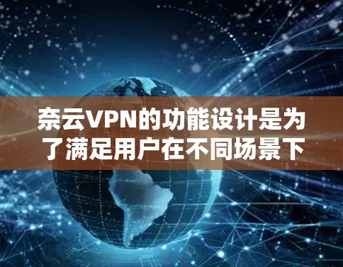 奈云VPN的功能设计是为了满足用户在不同场景下的高效、安全、便捷的网络使用需求。以下是奈云VPN的主要功能及其分析 奈云VPN的功能设计是为了满足用户在不同场景下的高效、安全、便捷的网络使用需求。以下是奈云VPN的主要功能及其分析