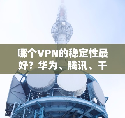哪个VPN的稳定性最好？华为、腾讯、千 kick这些VPN都是不错的选择）