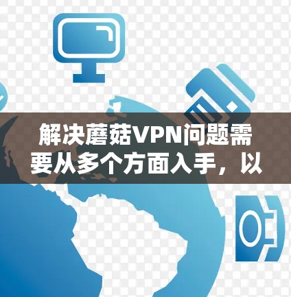 解决蘑菇VPN问题需要从多个方面入手,以确保用户和外部服务器的安全。以下是解决蘑菇VPN问题的详细步骤 解决蘑菇VPN问题需要从多个方面入手,以确保用户和外部服务器的安全。以下是解决蘑菇VPN问题的详细步骤