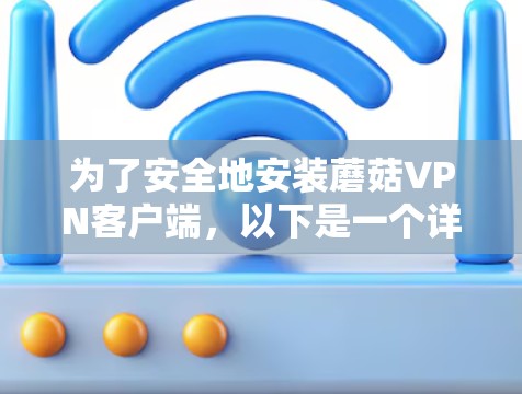 为了安全地安装蘑菇VPN客户端,以下是一个详细的步骤指南 为了安全地安装蘑菇VPN客户端,以下是一个详细的步骤指南