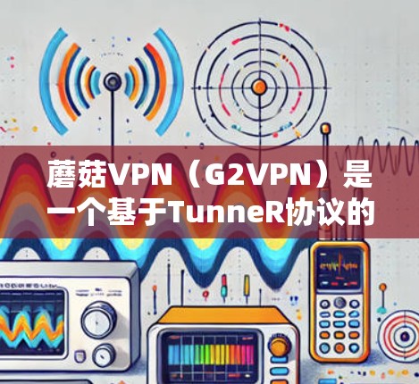蘑菇VPN(G2VPN)是一个基于TunneR协议的VPN平台,允许用户创建和管理多个VPN节点。以下是蘑菇VPN节点管理的详细步骤和注意事项 蘑菇VPN(G2VPN)是一个基于TunneR协议的VPN平台,允许用户创建和管理多个VPN节点。以下是蘑菇VPN节点管理的详细步骤和注意事项