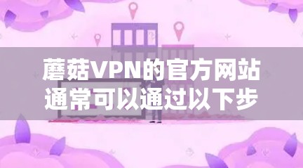 蘑菇VPN的官方网站通常可以通过以下步骤找到入口 蘑菇VPN的官方网站通常可以通过以下步骤找到入口