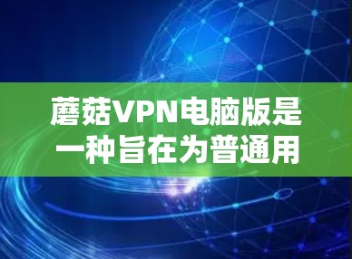 蘑菇VPN电脑版是一种旨在为普通用户提供免费或低价VPN服务的软件。以下是关于如何安装和使用蘑菇VPN电脑版的详细步骤