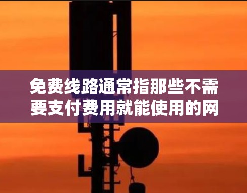 免费线路通常指那些不需要支付费用就能使用的网络服务，例如高速 internet 或超带宽。以下是一些免费线路的推荐，覆盖了不同地区的免费带宽