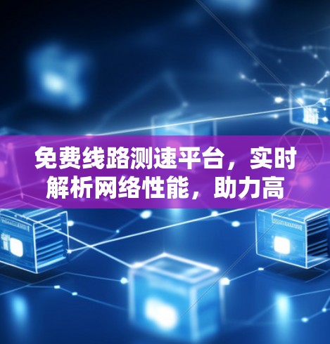 免费线路测速平台，实时解析网络性能，助力高效数据传输