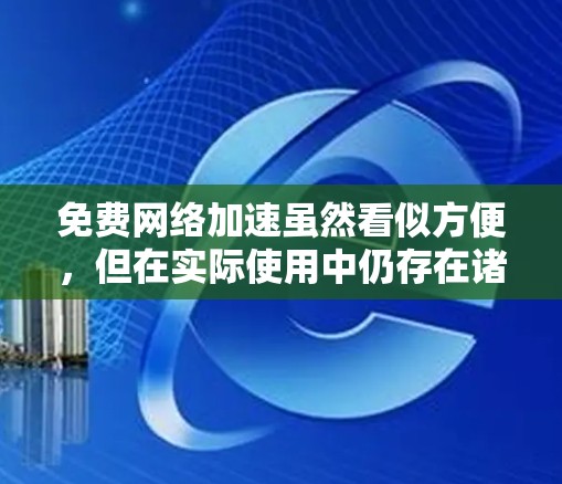 免费网络加速虽然看似方便，但在实际使用中仍存在诸多挑战和限制。以下是一步步的总结和建议