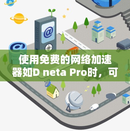 使用免费的网络加速器如D neta Pro时,可以按照以下步骤进行分析和操作