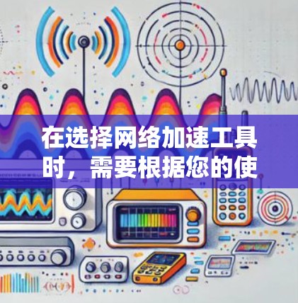 在选择网络加速工具时，需要根据您的使用场景和需求来决定。以下是针对您的使用情况的建议