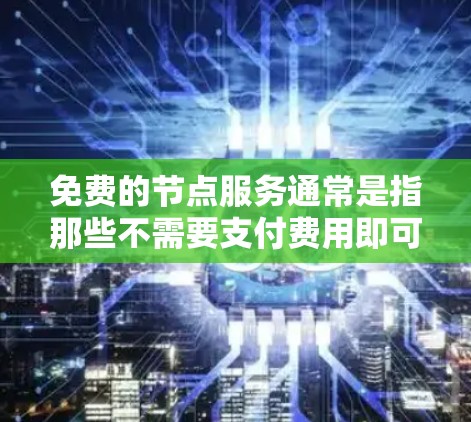 免费的节点服务通常是指那些不需要支付费用即可使用的网络资源,这些资源在一定程度上提供了一定的网络性能和功能。以下是一些常见的免费节点服务及其特点