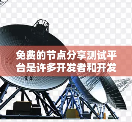免费的节点分享测试平台是许多开发者和开发者社区推荐的选择，它们提供了快速的测试和分享功能，适合用户需要。以下是一些可以考虑的免费平台及其特点