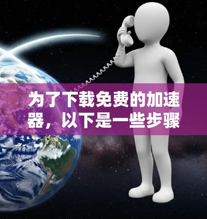 为了下载免费的加速器,以下是一些步骤和建议
