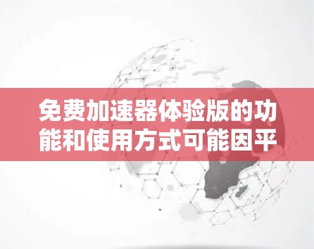 免费加速器体验版的功能和使用方式可能因平台而异,但以下是一些可能的常见特点和功能