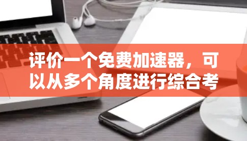 评价一个免费加速器，可以从多个角度进行综合考虑，以下是一个结构化评价