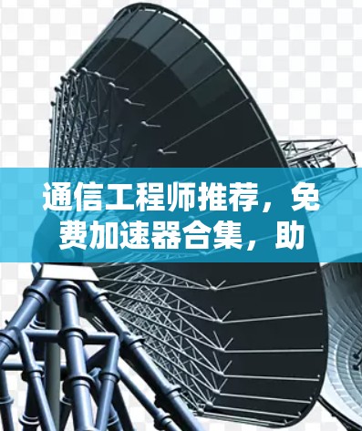 通信工程师推荐，免费加速器合集，助你高效通信