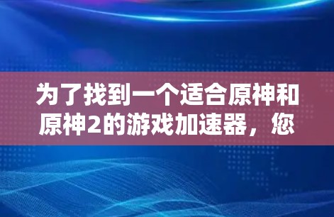 为了找到一个适合原神和原神2的游戏加速器，您可以按照以下步骤操作
