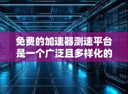 免费的加速器测速平台是一个广泛且多样化的内容，覆盖了多种测试和分析工具。以下是一些主要的平台及其特点