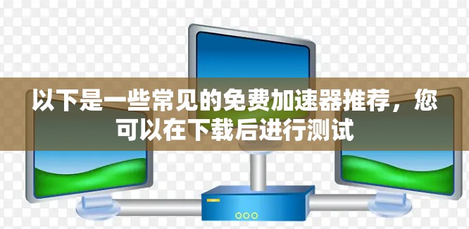 以下是一些常见的免费加速器推荐，您可以在下载后进行测试