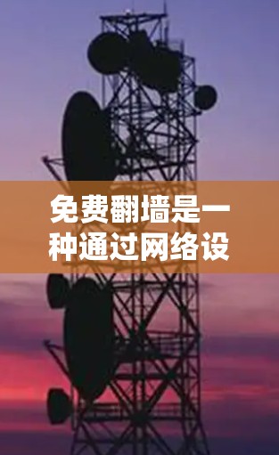 免费翻墙是一种通过网络设备将虚拟机物理服务器位置至云服务器的灵活解决方案，但使用时需谨慎考虑成本和限制。以下是对免费翻墙的详细指南