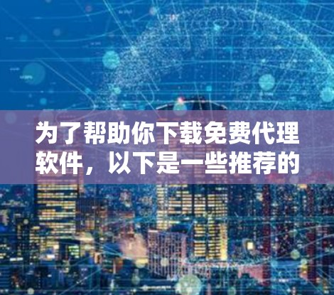 为了帮助你下载免费代理软件，以下是一些推荐的软件及其使用指南，供参考