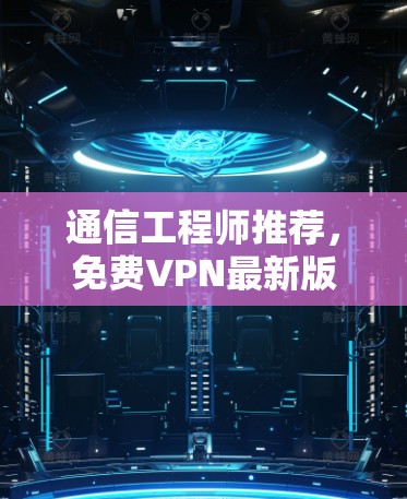 通信工程师推荐,免费VPN最新版—帮助您安全访问互联网 通信工程师推荐,免费VPN最新版—帮助您安全访问互联网