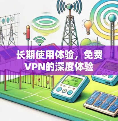 长期使用体验，免费VPN的深度体验